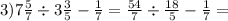 3)7 \frac{5}{7} \div 3 \frac{3}{5} - \frac{1}{7} = \frac{54}{7} \div \frac{18}{5} - \frac{1}{7} =