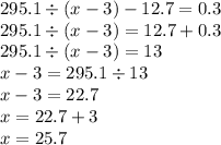 295.1 \div (x - 3) - 12.7 = 0.3 \\ 295.1 \div (x - 3) = 12.7 + 0.3 \\ 295.1 \div (x - 3) = 13 \\ x - 3 = 295.1 \div 13 \\ x - 3 = 22.7 \\ x = 22.7 + 3 \\ x = 25.7