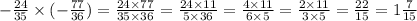 - \frac{24}{35} \times ( - \frac{77}{36} ) = \frac{24 \times 77}{35 \times 36} = \frac{24 \times 11}{5 \times 36} = \frac{4 \times 11}{6 \times 5} = \frac{2 \times 11}{3 \times 5} = \frac{22}{15} = 1 \frac{7}{15}