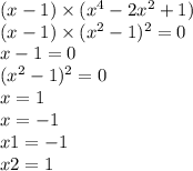 (x - 1) \times (x^{4} - 2x^{2} + 1) \\ (x - 1) \times (x^{2} - 1) ^{2} = 0 \\ x - 1 = 0 \\ (x^{2} - 1)^{2} = 0 \\ x = 1 \\ x = - 1 \\ x1 = - 1 \\ x2 = 1