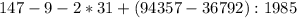 147 - 9 - 2 * 31 + (94357 - 36792) : 1985