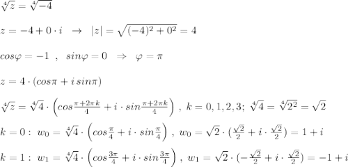 \sqrt[4]{z}=\sqrt[4]{-4}\\\\z=-4+0\cdot i\; \; \to \; \; |z|=\sqrt{(-4)^2+0^2}=4\\\\cos\varphi =-1\; \; ,\; \; sin\varphi =0\; \; \Rightarrow \; \; \varphi =\pi \\\\z=4\cdot (cos\pi +i\, sin\pi )\\\\\sqrt[4]{z}=\sqrt[4]{4}\cdot \Big (cos\frac{\pi +2\pi k}{4}+i\cdot sin\frac{\pi +2\pi k}{4}\Big )\; ,\; k=0,1,2,3;\; \sqrt[4]4=\sqrt[4]{2^2}=\sqrt2\\\\k=0:\; w_0=\sqrt[4]4\cdot \Big (cos\frac{\pi }{4}+i\cdot sin\frac{\pi }{4}\Big )\; ,\; w_0=\sqrt2\cdot (\frac{\sqrt2}{2}+i\cdot \frac{\sqrt2}{2})=1+i\\\\k=1:\; w_1=\sqrt[4]4\cdot \Big (cos\frac{3\pi }{4}+i\cdot sin\frac{3\pi }{4}\Big )\; ,\; w_1=\sqrt2\cdot (-\frac{\sqrt2}{2}+i\cdot \frac{\sqrt2}{2})=-1+i