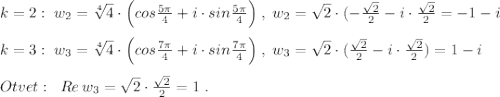 k=2:\; w_2=\sqrt[4]4\cdot \Big (cos\frac{5\pi }{4}+i\cdot sin\frac{5\pi }{4}\Big )\; ,\; w_2=\sqrt2\cdot (-\frac{\sqrt2}{2}-i\cdot \frac{\sqrt2}{2}=-1-i\\\\k=3:\; w_3=\sqrt[4]4\cdot \Big (cos\frac{7\pi }{4}+i\cdot sin\frac{7\pi }{4}\Big )\; ,\; w_3=\sqrt2\cdot (\frac{\sqrt2}{2}-i\cdot \frac{\sqrt2}{2})=1-i\\\\Otvet:\; \; Re\, w_3=\sqrt2\cdot \frac{\sqrt2}{2}=1\; .