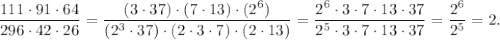 \displaystyle \frac{111 \cdot91\cdot64}{296\cdot42\cdot26} =\frac{(3\cdot37) \cdot(7\cdot13)\cdot(2^6)}{(2^3\cdot37)\cdot(2\cdot3\cdot7)\cdot(2\cdot13)} =\frac{2^6\cdot3\cdot7\cdot13\cdot37}{2^5\cdot3\cdot7\cdot13\cdot37} =\frac{2^6}{2^5} = {2}.