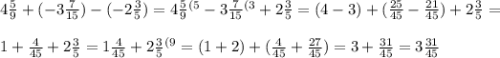 4 \frac{5}{9} + ( - 3 \frac{7}{15} ) - ( - 2 \frac{3}{5} ) = 4 \frac{5}{9} {}^{(5} - 3 \frac{7}{15} {}^{(3} + 2 \frac{3}{5} = (4 - 3) + ( \frac{25}{45} - \frac{21}{45} ) +2 \frac{3}{5} = \\ \\ 1 + \frac{4}{45} + 2 \frac{3}{5} = 1 \frac{4}{45} + 2 \frac{3}{5} {}^{(9} = (1 + 2) + ( \frac{4}{45} + \frac{27}{45} ) = 3 + \frac{31}{45} = 3 \frac{31}{45}