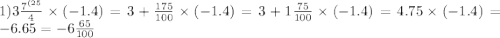 1) 3 \frac{7 {}^{(25} }{4} \times ( - 1.4) = 3 + \frac{175}{100} \times ( - 1.4) = 3 + 1 \frac{75}{100} \times ( - 1.4) = 4.75 \times ( - 1.4) = - 6.65 = - 6 \frac{65}{100}