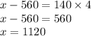 x - 560 = 140 \times 4 \\ x - 560 = 560 \\ x = 1120