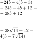 - 24b - 4(b - 3) = \\ - 24b - 4b + 12 = \\ - 28b + 12 \\ \\ \\ - 28 \sqrt{14} + 12 = \\ 4(3 - 7 \sqrt{14} )