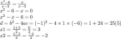 \frac{x {}^{2 } - 6 }{x - 3} = \frac{x}{x - 3} \\ x {}^{2} - 6 - x = 0 \\ x {}^{2} - x - 6 = 0 \\ d = b {}^{2} - 4ac = ( - 1) {}^{2} - 4 \times 1 \times ( - 6) = 1 + 24 = 25(5) \\ x1 = \frac{1 + 5}{2} = \frac{6}{2} = 3 \\ x2 = \frac{1 - 5}{2} = \frac{ - 4}{2} = - 2