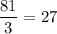 \dfrac{81}{3} =27