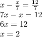 x - \frac{x}{7} = \frac{12}{7} \\ 7x - x = 12 \\ 6x = 12 \\ x = 2