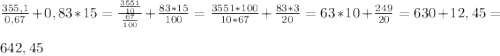 \frac{355,1}{0,67} + 0,83*15 = \frac{\frac{3551}{10}}{\frac{67}{100}} + \frac{83*15}{100} = \frac{3551*100}{10*67} + \frac{83*3}{20} = 63*10 + \frac{249}{20} = 630 + 12,45 = \\\\642,45