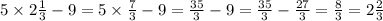 5 \times 2\frac{1}{3} - 9 = 5 \times \frac{7}{3} - 9 = \frac{35}{3} - 9 = \frac{35}{3} - \frac{27}{3} = \frac{8}{3} = 2 \frac{2}{3}