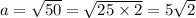 a = \sqrt{50} = \sqrt{25 \times 2} = 5\sqrt{2}