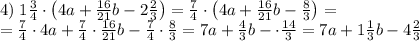 4)\;1\frac34\cdot\left(4a+\frac{16}{21}b-2\frac23\right)=\frac74\cdot\left(4a+\frac{16}{21}b-\frac83\right)=\\=\frac74\cdot4a+\frac74\cdot\frac{16}{21}b-\frac74\cdot\frac83=7a+\frac43b-\cdot\frac{14}3=7a+1\frac13b-4\frac23