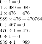 0 \times 1 = 0 \\ 1 \times 989 = 989 \\ 1 \times 476 = 476 \\ 989 \times 476 = 470764 \\ 0 \div 467 = 0 \\ 476 \div 1 = 476 \\ 0 \div 1 = 0 \\ 989 \div 1 = 989