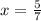 x = \frac{5}{7}