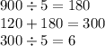 900 \div 5 = 180 \\ 120 + 180 = 300 \\ 300 \div 5 = 6