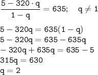 \displaystyle\tt \frac{5- 320\cdot q}{1-q}=635; \ \ \ q\neq 1\\\\ 5-320q=635(1-q)\\5-320q=635-635q\\-320q+635q=635-5\\315q=630\\q=2