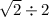 \sqrt{2 } \div 2