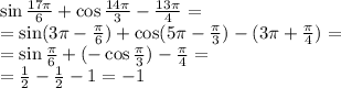 \sin\frac{17\pi}{6} + \cos\frac{14\pi}{3} - \tg \frac{13\pi}{4} = \\ = \sin(3\pi - \frac{\pi}{6} ) + \cos(5\pi - \frac{\pi}{3} ) - \tg(3\pi + \frac{\pi}{4} ) = \\ = \sin \frac{\pi}{6} + ( - \cos \frac{\pi}{3} ) - \tg \frac{\pi}{4} = \\ = \frac{1}{2} - \frac{1}{2} - 1 = - 1