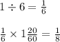 1 \div 6 = \frac{1}{6} \\ \\ \frac{1}{6} \times 1 \frac{20}{60} = \frac{1}{8}