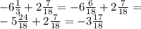 - 6 \frac{1}{3} + 2 \frac{7}{18} = - 6 \frac{6}{18} + 2 \frac{7}{18} = \\ - 5 \frac{24}{18} + 2 \frac{7}{18} = - 3 \frac{17}{18}