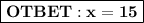 \boxed{\bf OTBET: x = 15}