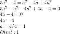 5a^2-4=a^2-4a+4a^2\\5a^2-a^2-4a^2+4a-4=0\\4a-4=0\\4a=4\\a=4/4=1\\Otvet: 1