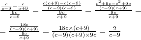 \frac{ \frac{c}{c - 9} - \frac{c}{c + 9}}{ \frac{9c}{c + 9} } = \frac{ \frac{c(c + 9) - c(c - 9)}{(c - 9)(c + 9)} }{ \frac{9c}{c + 9} } = \frac{ \frac{c {}^{2} + 9c - c {}^{2} + 9c }{(c - 9)(c + 9)} }{ \frac{9c}{c + 9} } = \\ \\ = \frac{ \frac{18c}{(c - 9)(c + 9)} }{ \frac{9c}{c + 9} } = \frac{18c \times (c + 9)}{(c - 9)(c + 9) \times 9c} = \frac{2}{c - 9}