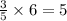 \frac{3}{5} \times 6 = 5