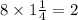 8 \times 1 \frac{1}{4 } = 2