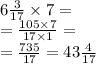 6\frac{3}{17} \times 7 = \\ = \frac{105 \times 7}{17 \times 1} = \\ = \frac{735}{17} = 43 \frac{4}{17}