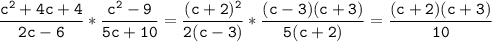 \tt\displaystyle \frac{c^2+4c+4}{2c-6}*\frac{c^2-9}{5c+10}=\frac{(c+2)^2}{2(c-3)}*\frac{(c-3)(c+3)}{5(c+2)}=\frac{(c+2)(c+3)}{10}