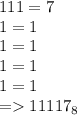 111 = 7 \\ 1 = 1 \\ 1 = 1 \\ 1 = 1 \\ 1 = 1 \\ = 11117_{8}