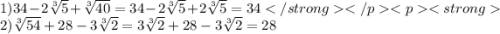 1) 34-2\sqrt[3]{5} + \sqrt[3]{40} = 34-2\sqrt[3]{5} + 2\sqrt[3]{5} = 342) \sqrt[3]{54} + 28 - 3\sqrt[3]{2} = 3\sqrt[3]{2} + 28 - 3\sqrt[3]{2} = 28