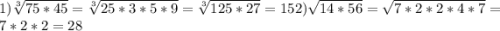 1)\sqrt[3]{75*45} = \sqrt[3]{25*3*5*9} =\sqrt[3]{125*27} = 152)\sqrt{14*56} =\sqrt{7*2*2*4*7} =7*2*2=28