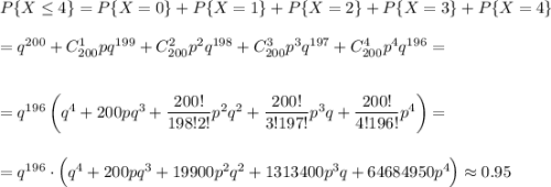 P\{X\leq 4\}=P\{X=0\}+P\{X=1\}+P\{X=2\}+P\{X=3\}+P\{X=4\}\\ \\ =q^{200}+C^1_{200}pq^{199}+C^2_{200}p^2q^{198}+C^3_{200}p^3q^{197}+C^4_{200}p^4q^{196}=\\ \\ \\ =q^{196}\left(q^4+200pq^3+\dfrac{200!}{198!2!}p^2q^2+\dfrac{200!}{3!197!}p^3q+\dfrac{200!}{4!196!}p^4\right)=\\ \\ \\ =q^{196}\cdot \Big(q^4+200pq^3+19900p^2q^2+1313400p^3q+64684950p^4\Big)\approx0.95