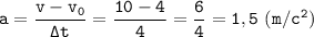 \displaystyle \tt a=\frac{v-v_{0}}{\Delta t}=\frac{10-4}{4}=\frac{6}{4}=1,5 \ (m/c^{2})