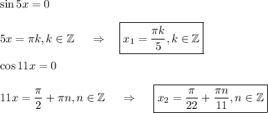 \sin 5x=0\\ \\ 5x=\pi k,k \in \mathbb{Z}~~~~\Rightarrow~~~ \boxed{x_1=\dfrac{\pi k}{5},k \in \mathbb{Z}}\\ \\ \cos 11x=0\\ \\ 11x=\dfrac{\pi}{2}+\pi n,n \in \mathbb{Z}~~~~\Rightarrow~~~~ \boxed{x_2=\dfrac{\pi}{22}+\dfrac{\pi n}{11},n \in \mathbb{Z}}