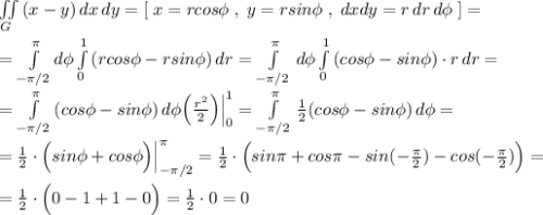 \iint \limits _{G}\, (x-y)\, dx\, dy=[\; x=rcos\phi \; ,\; y=rsin\phi \; ,\; dxdy=r\, dr\, d\phi \; ]=\\\\=\int\limits_{-\pi /2}^{\pi }d\phi \int\limits_0^1\,(rcos\phi -rsin\phi )\, dr=\int\limits^{\pi }_{-\pi /2}\, d\phi \int\limits^1_0\, (cos\phi -sin\phi )\cdot r\, dr=\\\\=\int\limits^{\pi }_{-\pi /2}\, (cos\phi -sin\phi )\, d\phi \Big ( \frac{r^2}{2}\Big )\Big |_0^1=\int\limits^{\pi }_{-\pi /2}\, \frac{1}{2}(cos\phi -sin\phi )\, d\phi =\\\\=\frac{1}{2}\cdot \Big (sin\phi +cos\phi \Big )\Big |_{-\pi /2}^{\pi }=\frac{1}{2}\cdot \Big (sin\pi +cos\pi -sin(-\frac{\pi }{2})-cos(-\frac{\pi }{2})\Big )=\\\\=\frac{1}{2}\cdot \Big (0-1+1-0\Big )=\frac{1}{2}\cdot 0=0