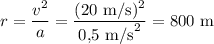 r=\dfrac{v^2}a=\dfrac{(20\text{ m/s})^2}{0\mbox{,}5\text{ m/s}^2}=800\text{ m}