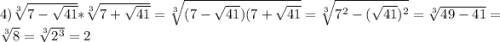 4)\sqrt[3]{7-\sqrt{41}}*\sqrt[3]{7+\sqrt{41}}=\sqrt[3]{(7-\sqrt{41})(7+\sqrt{41}}=\sqrt[3]{7^{2}-(\sqrt{41})^{2}}=\sqrt[3]{49-41}=\sqrt[3]{8}=\sqrt[3]{2^{3}}=2