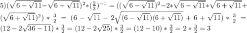 5)(\sqrt{6-\sqrt{11}}-\sqrt{6+\sqrt{11}})^{2}*(\frac{2}{3})^{-1}=((\sqrt{6-\sqrt{11}})^{2}-2*\sqrt{6-\sqrt{11}}*\sqrt{6+\sqrt{11}}+(\sqrt{6+\sqrt{11}})^{2})*\frac{3}{2}=(6-\sqrt{11}-2\sqrt{(6-\sqrt{11})(6+\sqrt{11})}+6+\sqrt{11})*\frac{3}{2}=(12-2\sqrt{36-11})*\frac{3}{2}=(12-2\sqrt{25})*\frac{3}{2}=(12-10)*\frac{3}{2}=2*\frac{3}{2}=3