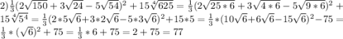 2)\frac{1}{3}(2\sqrt{150}+3\sqrt{24}-5\sqrt{54})^{2}+15\sqrt[4]{625}=\frac{1}{3}(2\sqrt{25*6}+3\sqrt{4*6}-5\sqrt{9*6})^{2}+15\sqrt[4]{5^{4}}=\frac{1}{3}(2*5\sqrt{6}+3*2\sqrt{6}-5*3\sqrt{6})^{2}+15*5=\frac{1}{3}*(10\sqrt{6}+6\sqrt{6}-15\sqrt{6})^{2} -75=\frac{1}{3}*(\sqrt{6})^{2}+75=\frac{1}{3}*6+75=2+75=77