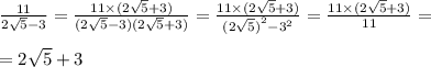 \frac{11}{2 \sqrt{5} - 3} = \frac{11 \times (2 \sqrt{5} + 3)}{(2 \sqrt{5} - 3)(2 \sqrt{5} + 3)} = \frac{11 \times (2 \sqrt{5} + 3)}{ {(2 \sqrt{5} )}^{2} - {3}^{2} } = \frac{11 \times (2\sqrt{5} + 3)}{11} = \\ \\ = 2 \sqrt{5} + 3