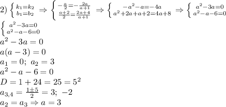 2)\left \{ {{k_1=k_2} \atop {b_1= b_2}} \right. \Rightarrow \left \{ {{-\frac{a}{2}=-\frac{2a}{a+1}} \atop {\frac{a+2}{2}= \frac{2a+4}{a+1}}} \right. \Rightarrow \left \{ {{-a^2-a=-4a} \atop {a^2+2a+a+2= 4a+8}} \right. \Rightarrow \left \{ {{a^2-3a=0} \atop {a^2-a-6= 0}} \right.\\\left \{ {{a^2-3a=0} \atop {a^2-a-6= 0}} \right.\\a^2-3a=0\\a(a-3)=0\\a_1=0;\ a_2=3\\a^2-a-6=0\\D=1+24=25=5^2\\ a_{3,4}=\frac{1\pm 5}{2} =3;\ -2\\a_2=a_3\Rightarrow a=3