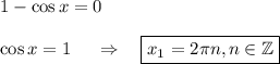 1-\cos x=0\\ \\ \cos x=1~~~~\Rightarrow~~~ \boxed{x_1=2\pi n,n \in \mathbb{Z}}