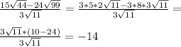 \frac{15\sqrt{44}-24\sqrt{99}}{3\sqrt{11}}=\frac{3*5*2\sqrt{11}-3*8*3\sqrt{11}}{3\sqrt{11}}=\\\\ \frac{3\sqrt{11}*(10-24)}{3\sqrt{11}}=-14