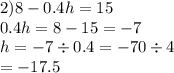 2)8 - 0.4h = 15 \\ 0.4h = 8 - 15 = - 7 \\ h = - 7 \div 0.4 = - 70 \div 4 \\ = - 17.5